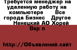 Требуется менеджер на удаленную работу на компьютере!!  - Все города Бизнес » Другое   . Ненецкий АО,Хорей-Вер п.